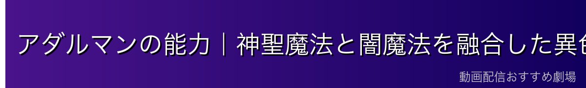 アダルマンの能力|神聖魔法と闇魔法を融合した異色の戦闘スタイル