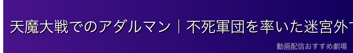 天魔大戦でのアダルマン|不死軍団を率いた迷宮外での活躍