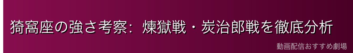猗窩座の強さ考察：煉獄戦・炭治郎戦を徹底分析