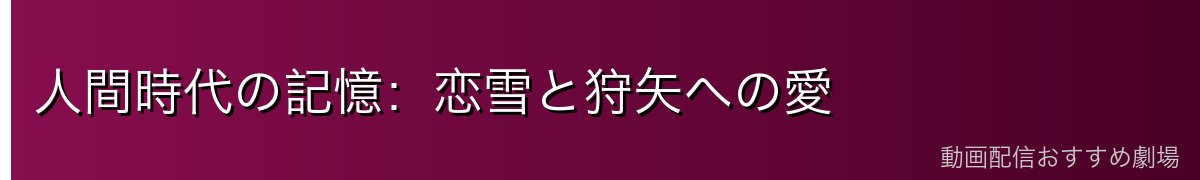 人間時代の記憶：恋雪と狩矢への愛
