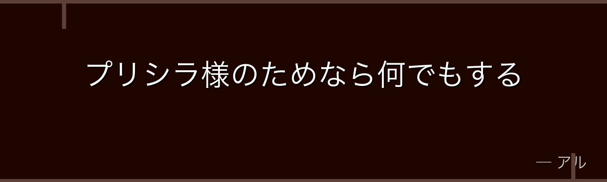 プリシラ様のためなら何でもする