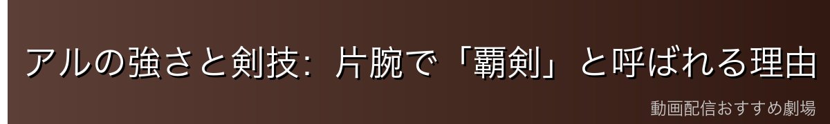 アルの強さと剣技：片腕で「覇剣」と呼ばれる理由
