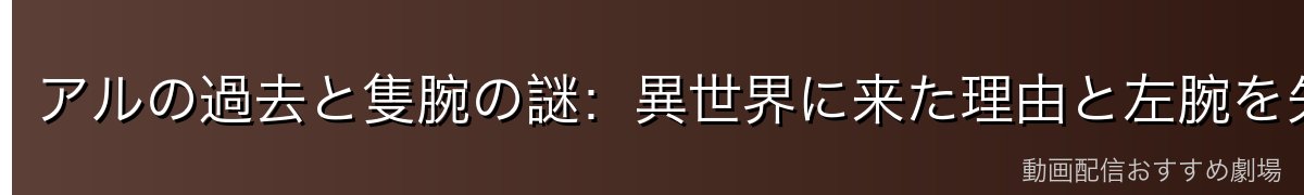アルの過去と隻腕の謎：異世界に来た理由と左腕を失った経緯
