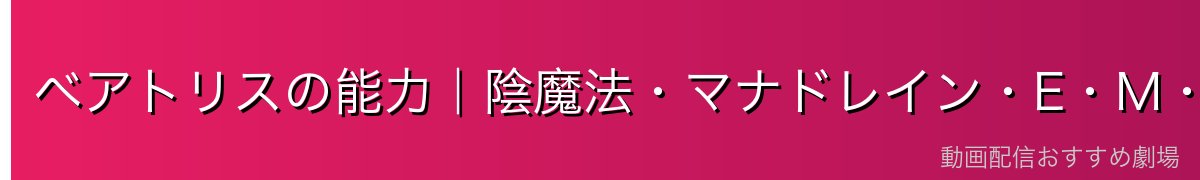 ベアトリスの能力｜陰魔法・マナドレイン・E・M・M