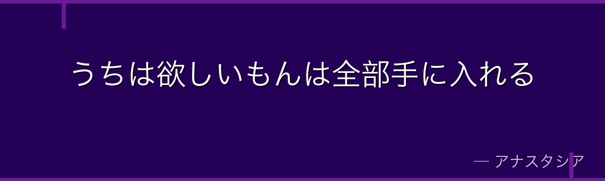 うちは欲しいもんは全部手に入れる