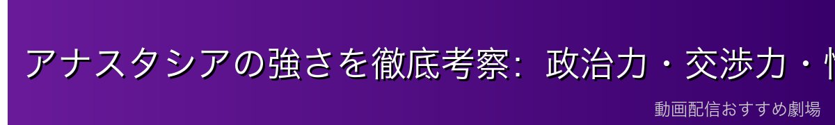 アナスタシアの強さを徹底考察:政治力・交渉力・情報戦略