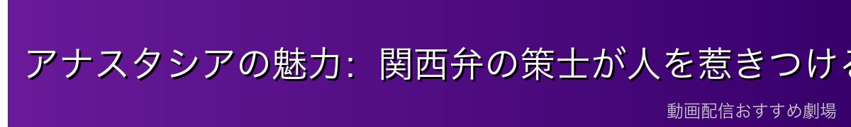 アナスタシアの魅力:関西弁の策士が人を惹きつける理由