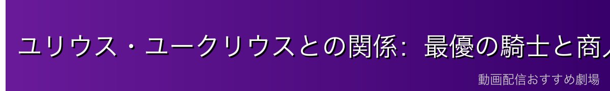 ユリウス・ユークリウスとの関係:最優の騎士と商人の絆