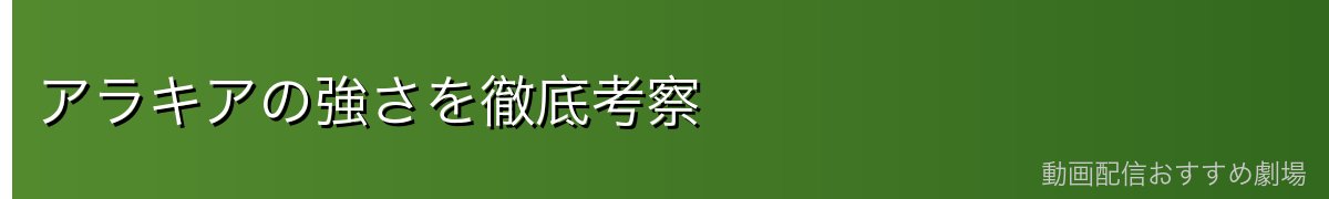 アラキアの強さを徹底考察