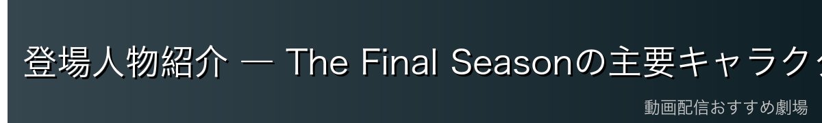 登場人物紹介 ― The Final Seasonの主要キャラクター