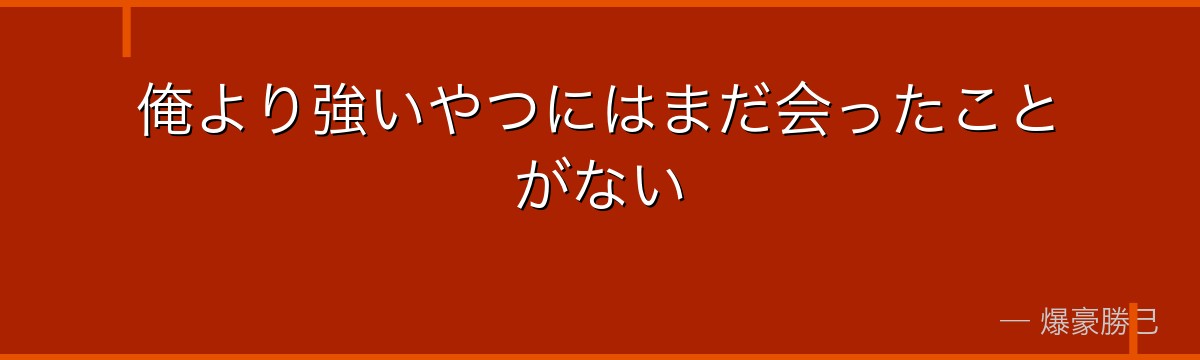 俺より強いやつにはまだ会ったことがない