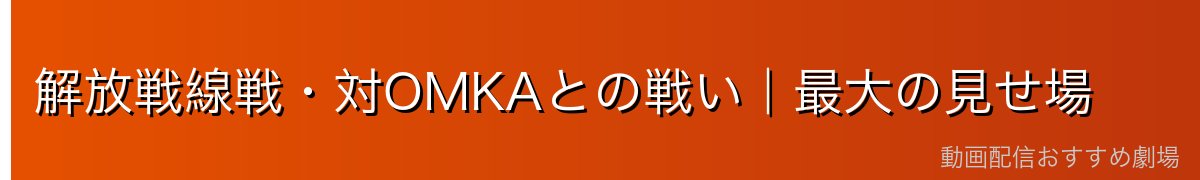 解放戦線戦・対OMKAとの戦い｜最大の見せ場