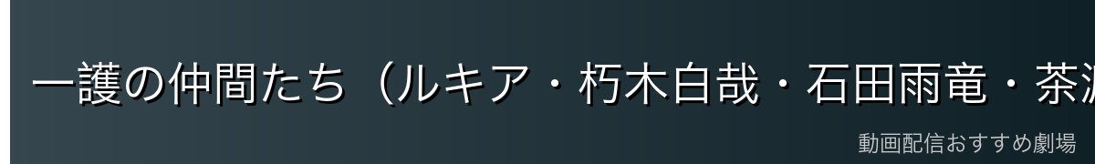 一護の仲間たち(ルキア・朽木白哉・石田雨竜・茶渡泰虎)