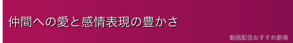 仲間への愛と感情表現の豊かさ