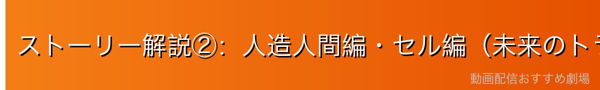 ストーリー解説②：人造人間編・セル編（未来のトランクス〜完全体セル）