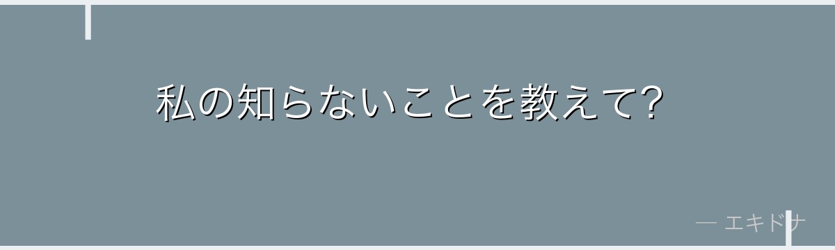私の知らないことを教えて?