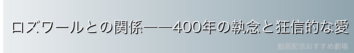 ロズワールとの関係――400年の執念と狂信的な愛