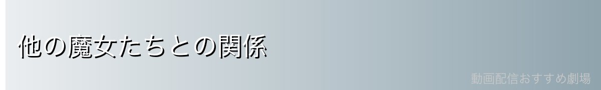 他の魔女たちとの関係