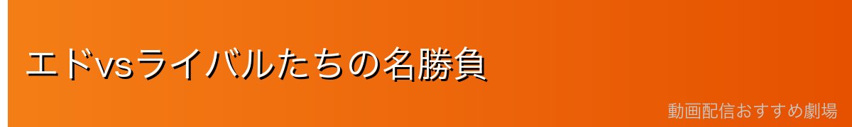 エドvsライバルたちの名勝負