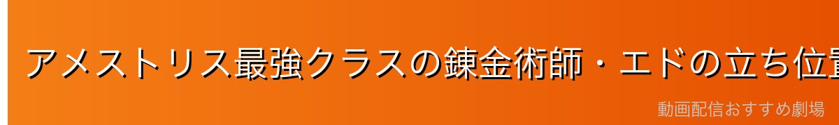 アメストリス最強クラスの錬金術師・エドの立ち位置