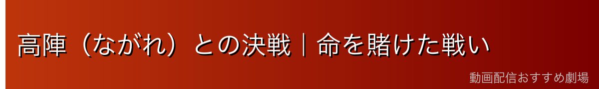 高陣(ながれ)との決戦|命を賭けた戦い