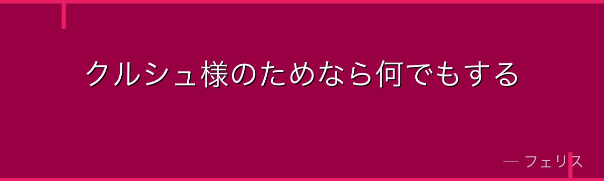 クルシュ様のためなら何でもする