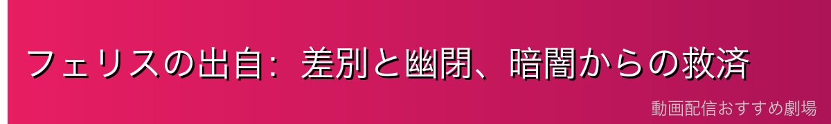 フェリスの出自：差別と幽閉、暗闇からの救済