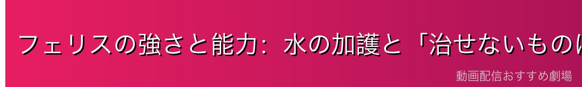 フェリスの強さと能力：水の加護と「治せないものはない」癒しの力