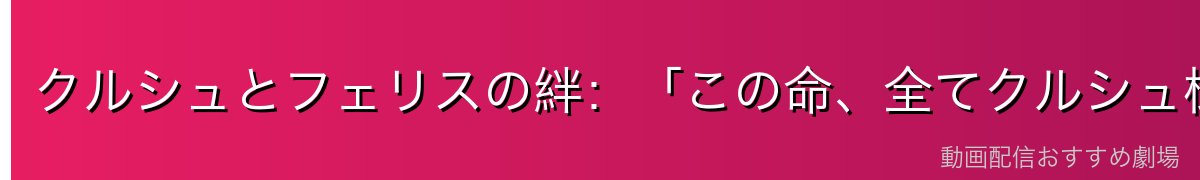 クルシュとフェリスの絆：「この命、全てクルシュ様のために」