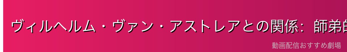 ヴィルヘルム・ヴァン・アストレアとの関係：師弟的な深い絆