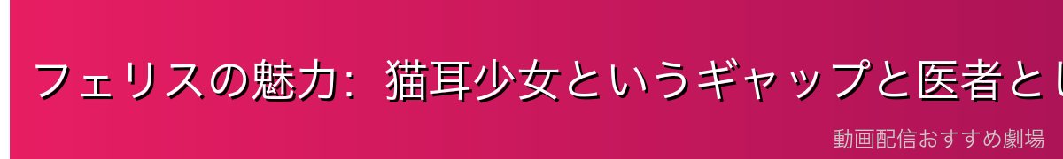 フェリスの魅力：猫耳少女というギャップと医者としての誇り