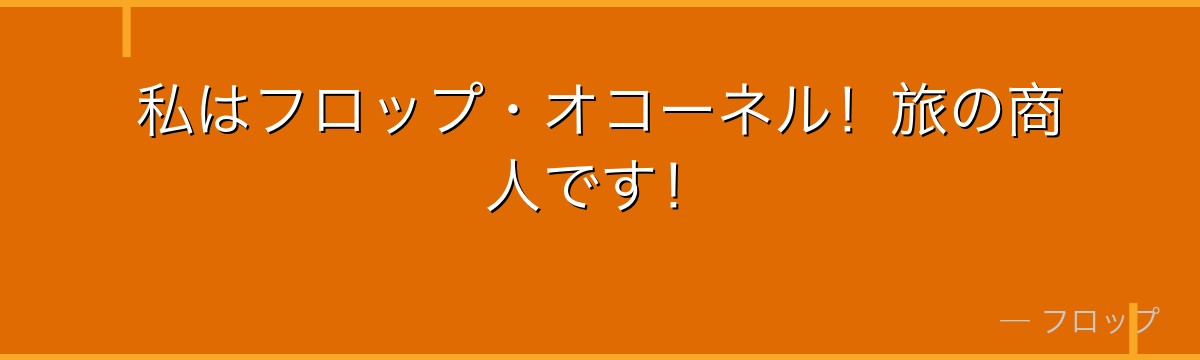 私はフロップ・オコーネル！旅の商人です！