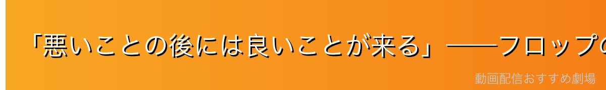 「悪いことの後には良いことが来る」——フロップの楽観哲学