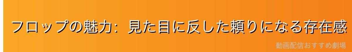 フロップの魅力：見た目に反した頼りになる存在感