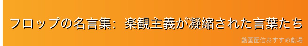 フロップの名言集：楽観主義が凝縮された言葉たち