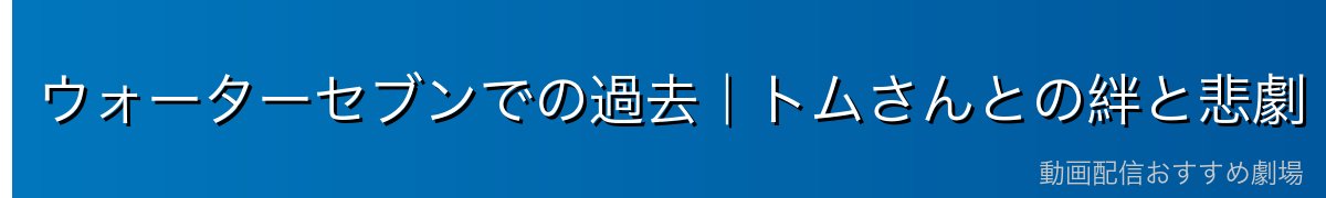 ウォーターセブンでの過去｜トムさんとの絆と悲劇