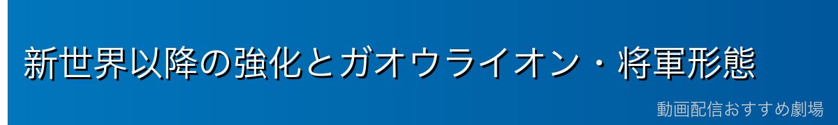 新世界以降の強化とガオウライオン・将軍形態