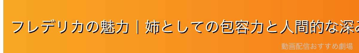 フレデリカの魅力｜姉としての包容力と人間的な深み