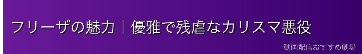 フリーザの魅力｜優雅で残虐なカリスマ悪役