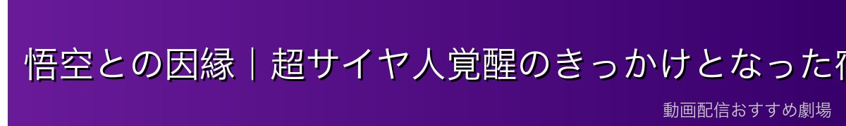 悟空との因縁｜超サイヤ人覚醒のきっかけとなった宿敵