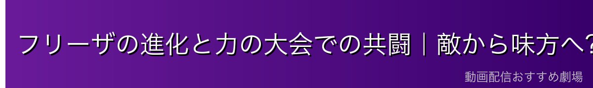 フリーザの進化と力の大会での共闘｜敵から味方へ？