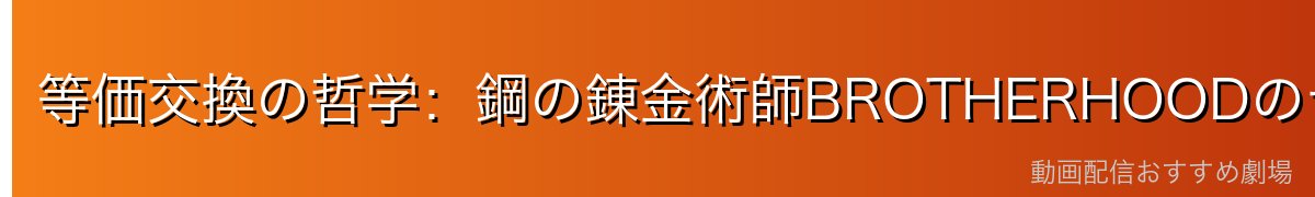 等価交換の哲学：鋼の錬金術師BROTHERHOODのテーマを深掘り