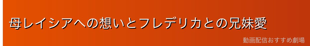 母レイシアへの想いとフレデリカとの兄妹愛