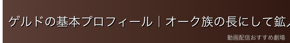ゲルドの基本プロフィール|オーク族の長にして鉱人族の守護者