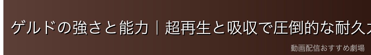 ゲルドの強さと能力|超再生と吸収で圧倒的な耐久力