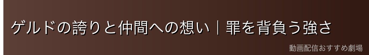 ゲルドの誇りと仲間への想い|罪を背負う強さ