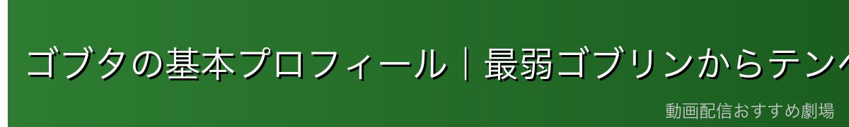 ゴブタの基本プロフィール|最弱ゴブリンからテンペストの英雄へ