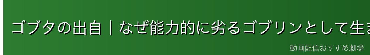 ゴブタの出自|なぜ能力的に劣るゴブリンとして生まれたのか