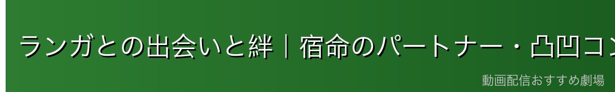 ランガとの出会いと絆|宿命のパートナー・凸凹コンビの誕生