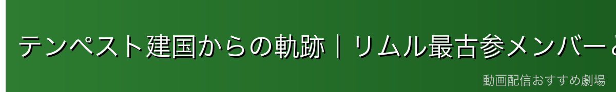 テンペスト建国からの軌跡|リムル最古参メンバーとしての歴史